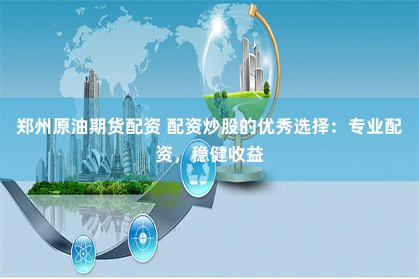 郑州原油期货配资 配资炒股的优秀选择：专业配资，稳健收益