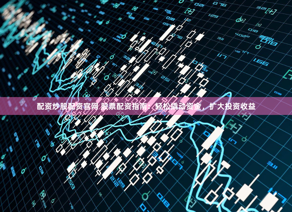 配资炒股配资官网 股票配资指南：轻松撬动资金，扩大投资收益