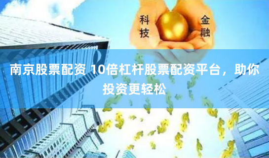 南京股票配资 10倍杠杆股票配资平台，助你投资更轻松