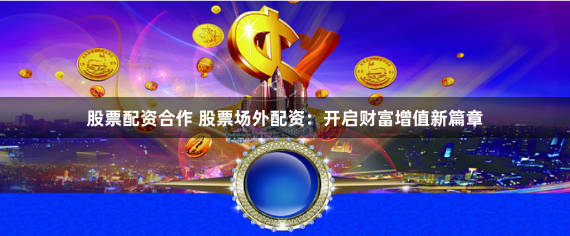 股票配资合作 股票场外配资：开启财富增值新篇章