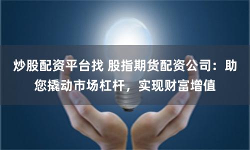 炒股配资平台找 股指期货配资公司：助您撬动市场杠杆，实现财富增值