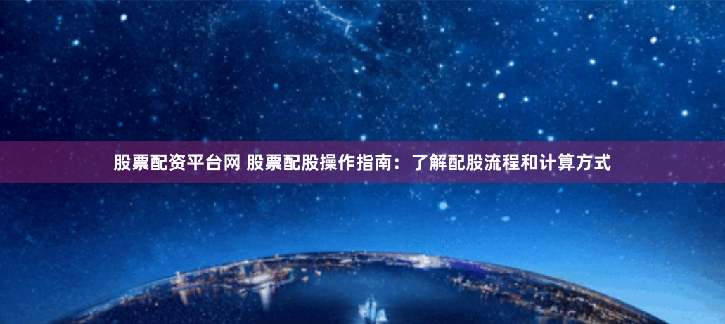 股票配资平台网 股票配股操作指南：了解配股流程和计算方式