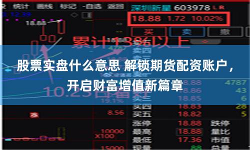股票实盘什么意思 解锁期货配资账户，开启财富增值新篇章