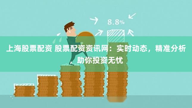 上海股票配资 股票配资资讯网：实时动态，精准分析，助你投资无忧