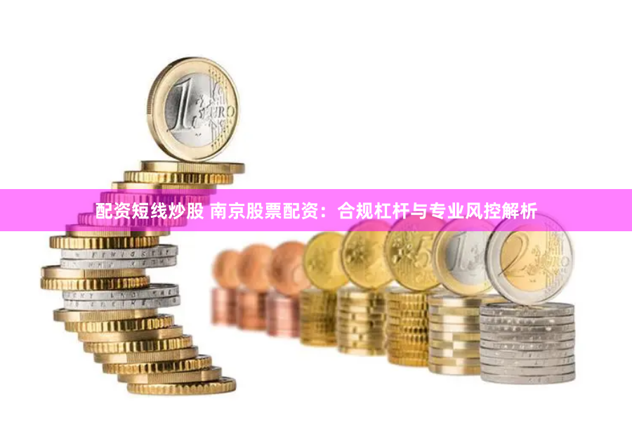 配资短线炒股 南京股票配资：合规杠杆与专业风控解析