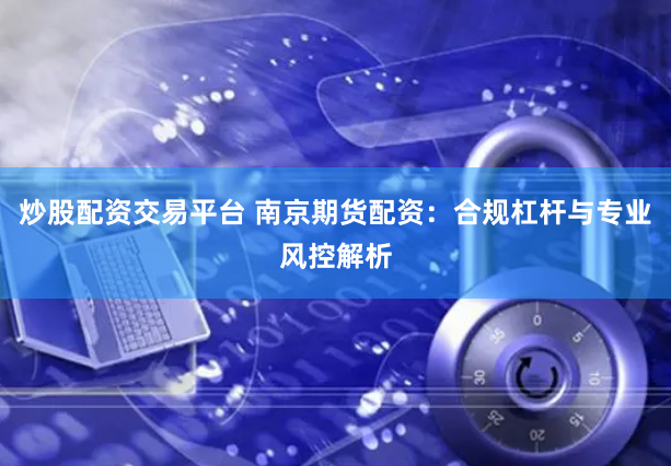 炒股配资交易平台 南京期货配资：合规杠杆与专业风控解析