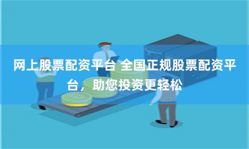 网上股票配资平台 全国正规股票配资平台，助您投资更轻松