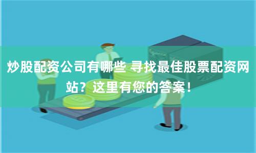 炒股配资公司有哪些 寻找最佳股票配资网站？这里有您的答案！