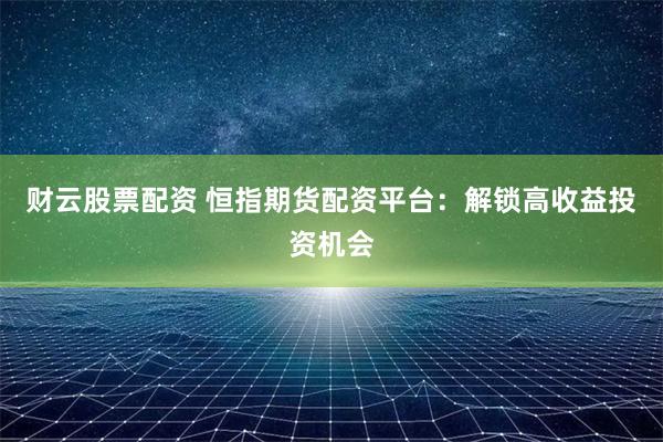 财云股票配资 恒指期货配资平台：解锁高收益投资机会
