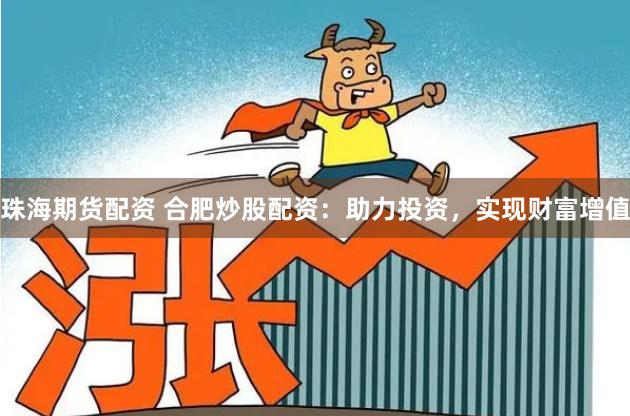 珠海期货配资 合肥炒股配资：助力投资，实现财富增值