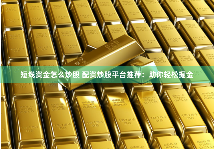 短线资金怎么炒股 配资炒股平台推荐：助你轻松掘金