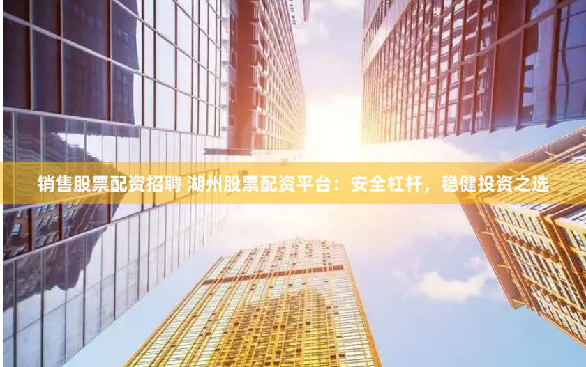 销售股票配资招聘 湖州股票配资平台：安全杠杆，稳健投资之选