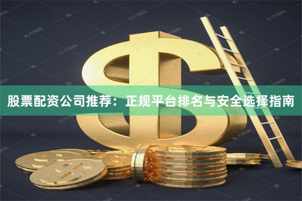 股票配资公司推荐：正规平台排名与安全选择指南