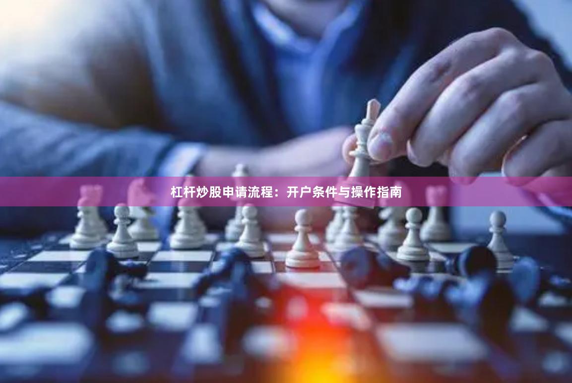 杠杆炒股申请流程：开户条件与操作指南