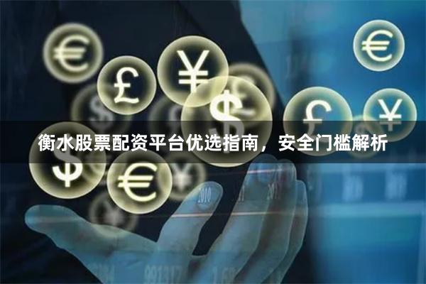 衡水股票配资平台优选指南，安全门槛解析